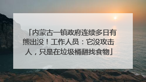 内蒙古一镇政府连续多日有熊出没！工作人员：它没攻击人，只是在垃圾桶翻找食物