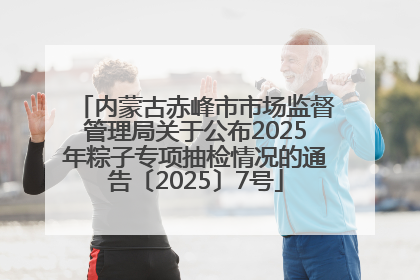 内蒙古赤峰市市场监督管理局关于公布2025年粽子专项抽检情况的通告〔2025〕7号