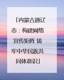 内蒙古通辽市：构建网络宣传矩阵 铸牢中华民族共同体意识
