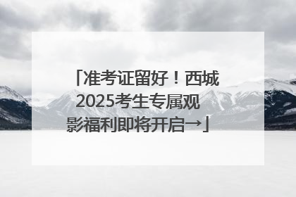 准考证留好！西城2025考生专属观影福利即将开启→