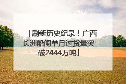 刷新历史纪录！广西长洲船闸单月过货量突破2444万吨