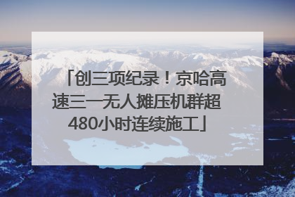 创三项纪录！京哈高速三一无人摊压机群超480小时连续施工