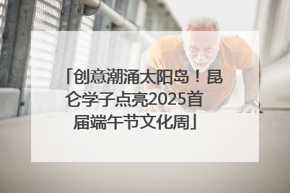 创意潮涌太阳岛！昆仑学子点亮2025首届端午节文化周
