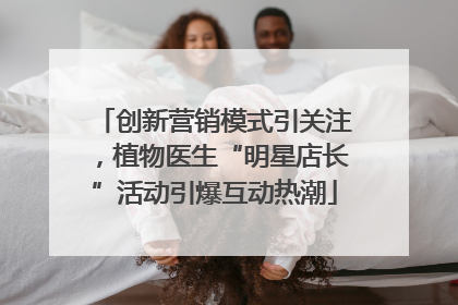创新营销模式引关注，植物医生“明星店长”活动引爆互动热潮