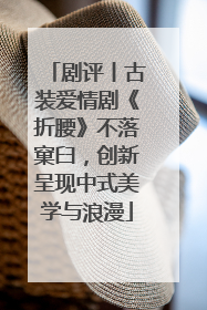 剧评丨古装爱情剧《折腰》不落窠臼，创新呈现中式美学与浪漫