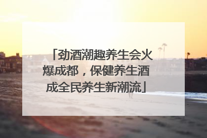 劲酒潮趣养生会火爆成都，保健养生酒成全民养生新潮流