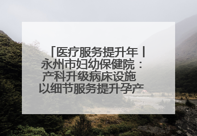 医疗服务提升年丨永州市妇幼保健院：产科升级病床设施 以细节服务提升孕产妇就医体验