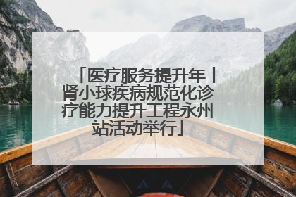 医疗服务提升年丨肾小球疾病规范化诊疗能力提升工程永州站活动举行