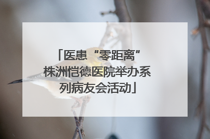 医患“零距离” 株洲恺德医院举办系列病友会活动