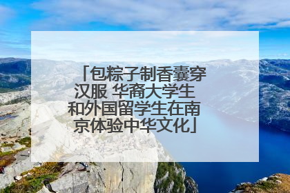 包粽子制香囊穿汉服 华裔大学生和外国留学生在南京体验中华文化