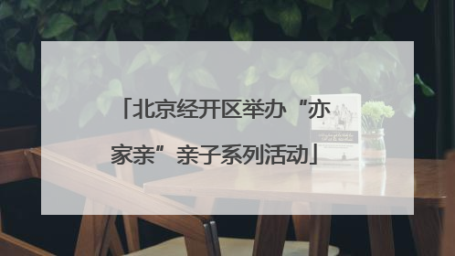 北京经开区举办“亦家亲”亲子系列活动