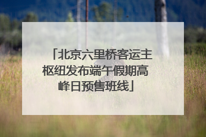 北京六里桥客运主枢纽发布端午假期高峰日预售班线