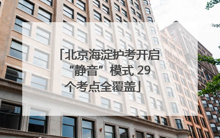 北京海淀护考开启“静音”模式 29个考点全覆盖