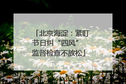 北京海淀：紧盯节日纠“四风” 监督检查不放松
