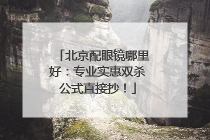 北京配眼镜哪里好：专业实惠双杀公式直接抄！