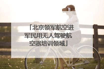 北京领军航空进军民用无人驾驶航空器培训领域