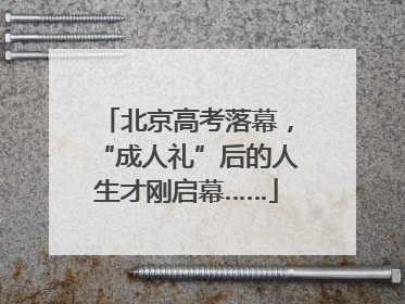 北京高考落幕，“成人礼”后的人生才刚启幕……