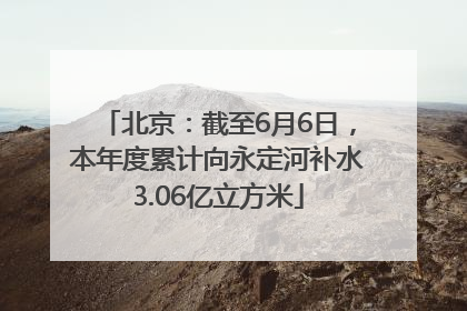 北京：截至6月6日，本年度累计向永定河补水3.06亿立方米
