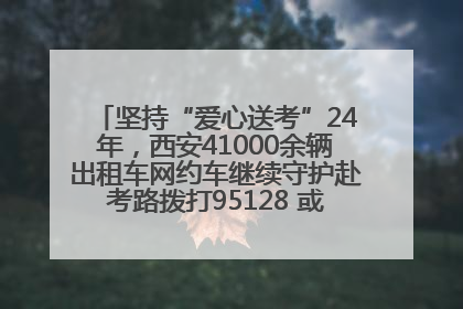 坚持“爱心送考”24年，西安41000余辆出租车网约车继续守护赴考路拨打95128 或者88880000均可报名参加一对一送考