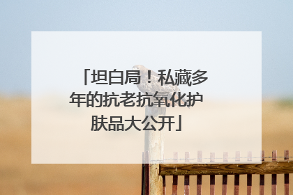 坦白局！私藏多年的抗老抗氧化护肤品大公开