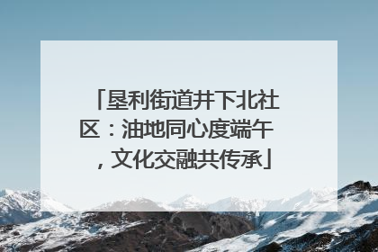 垦利街道井下北社区：油地同心度端午，文化交融共传承