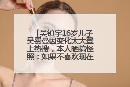 吴镇宇16岁儿子吴费曼因变化太大登上热搜，本人晒搞怪照：如果不喜欢现在的我可以离开