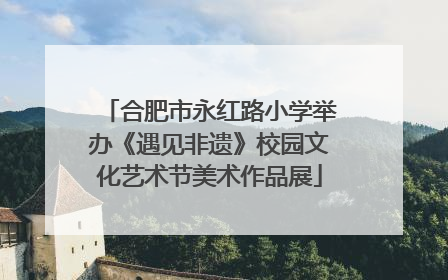 合肥市永红路小学举办《遇见非遗》校园文化艺术节美术作品展