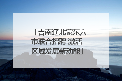 吉南辽北蒙东六市联合招聘 激活区域发展新动能