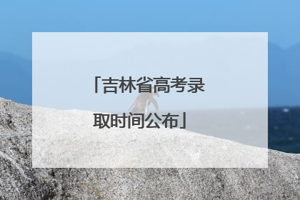 吉林省高考录取时间公布