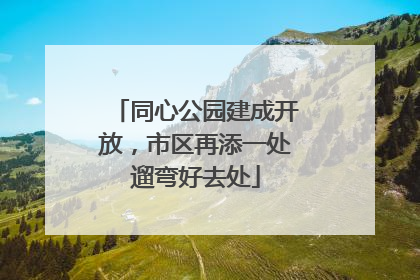同心公园建成开放，市区再添一处遛弯好去处