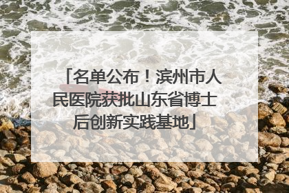 名单公布！滨州市人民医院获批山东省博士后创新实践基地