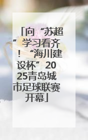 向“苏超”学习看齐！“海川建设杯”2025青岛城市足球联赛开幕