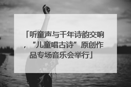 听童声与千年诗韵交响，“儿童唱古诗”原创作品专场音乐会举行