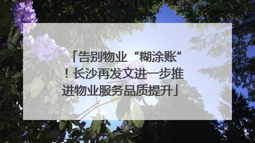 告别物业“糊涂账”！长沙再发文进一步推进物业服务品质提升