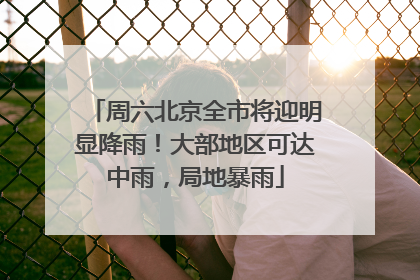 周六北京全市将迎明显降雨！大部地区可达中雨，局地暴雨