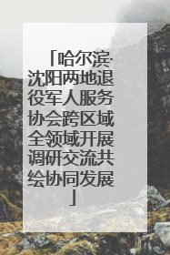 哈尔滨·沈阳两地退役军人服务协会跨区域全领域开展调研交流共绘协同发展