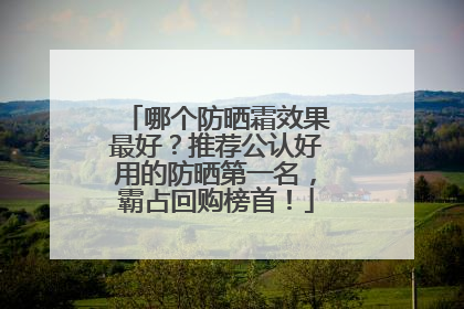 哪个防晒霜效果最好？推荐公认好用的防晒第一名，霸占回购榜首！