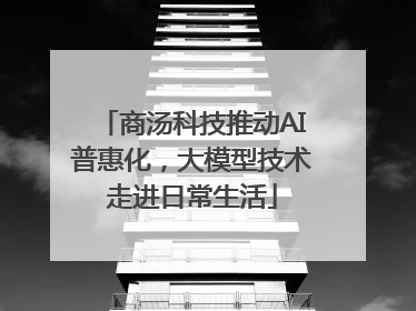 商汤科技推动AI普惠化，大模型技术走进日常生活