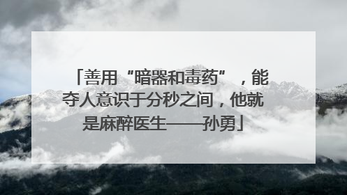 善用“暗器和毒药”，能夺人意识于分秒之间，他就是麻醉医生——孙勇