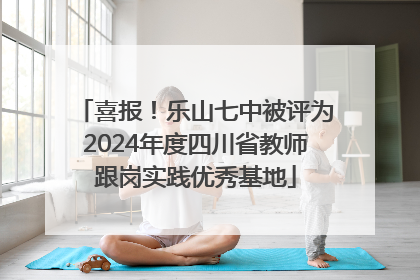 喜报！乐山七中被评为2024年度四川省教师跟岗实践优秀基地