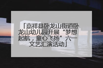 嘉祥县卧龙山街道卧龙山幼儿园开展“梦想起航，童心飞扬”六一文艺汇演活动