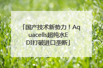 国产技术新势力！Aquacells超纯水EDI打破进口垄断