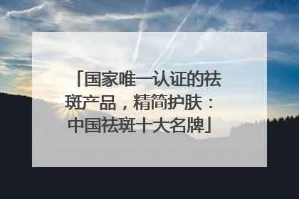 国家唯一认证的祛斑产品，精简护肤：中国祛斑十大名牌