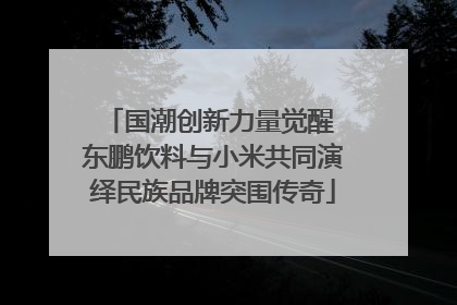 国潮创新力量觉醒 东鹏饮料与小米共同演绎民族品牌突围传奇