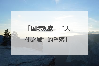 国际观察｜“天使之城”的坠落
