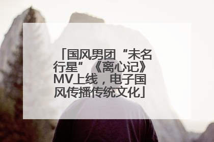 国风男团“未名行星”《离心记》MV上线，电子国风传播传统文化