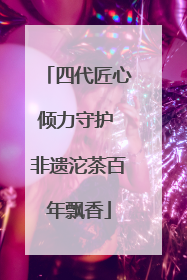 四代匠心倾力守护 非遗沱茶百年飘香