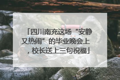 四川南充这场“安静又热闹”的毕业晚会上，校长送上三句祝福