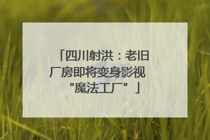 四川射洪：老旧厂房即将变身影视“魔法工厂”