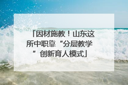 因材施教！山东这所中职靠“分层教学”创新育人模式
